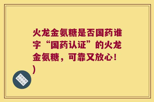 火龙金氨糖是否国药谁字“国药认证”的火龙金氨糖,可靠又放心!) 火龙金氨糖是否国药谁字“国药认证”的火龙金氨糖,可靠又放心!)