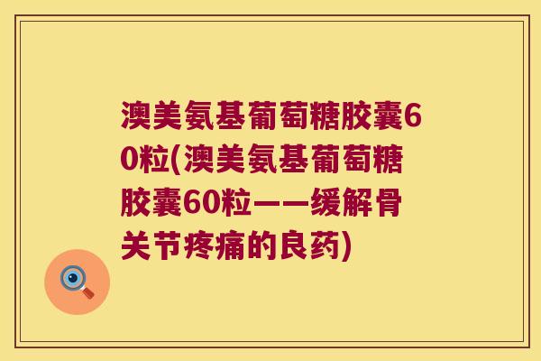 澳美氨基葡萄糖胶囊60粒(澳美氨基葡萄糖胶囊60粒——缓解骨关节的良药) 澳美氨基葡萄糖胶囊60粒(澳美氨基葡萄糖胶囊60粒——缓解骨关节的良药)