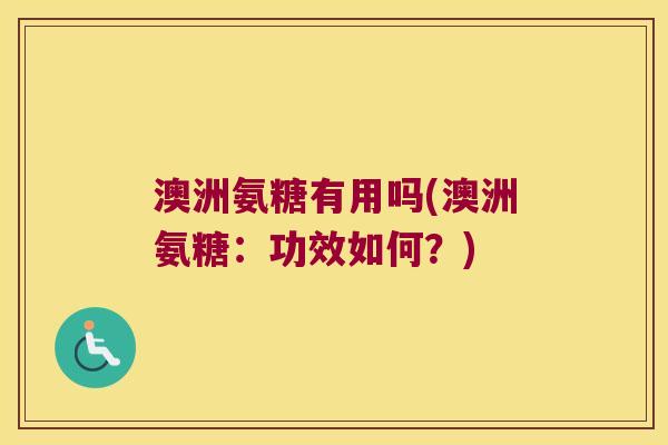 澳洲氨糖有用吗(澳洲氨糖:功效如何?) 澳洲氨糖有用吗(澳洲氨糖:功效如何?)
