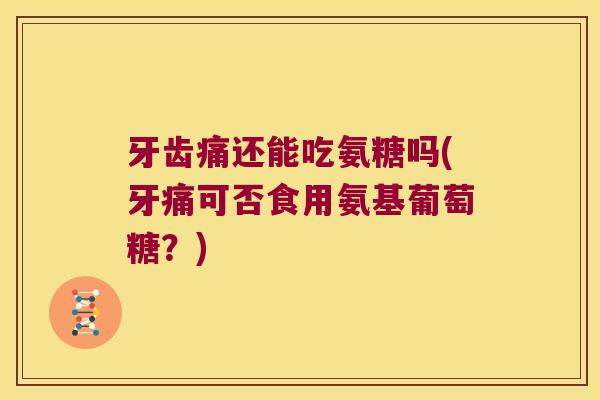 牙齿痛还能吃氨糖吗(牙痛可否食用氨基葡萄糖?) 牙齿痛还能吃氨糖吗(牙痛可否食用氨基葡萄糖?)