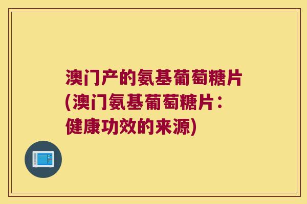 澳门产的氨基葡萄糖片(澳门氨基葡萄糖片：健康功效的来源)