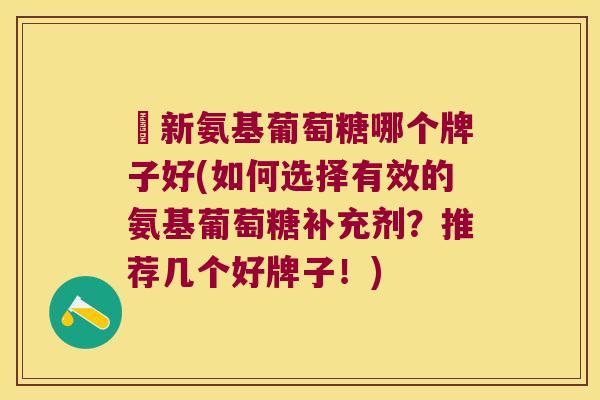 濨新氨基葡萄糖哪个牌子好(如何选择有效的氨基葡萄糖补充剂?推荐几个好牌子!) 濨新氨基葡萄糖哪个牌子好(如何选择有效的氨基葡萄糖补充剂?推荐几个好牌子!)