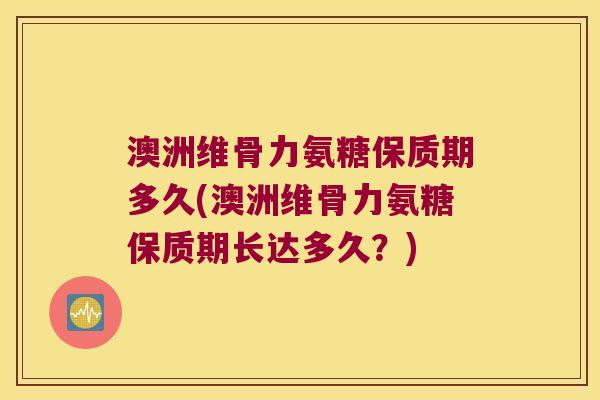 澳洲维骨力氨糖保质期多久(澳洲维骨力氨糖保质期长达多久?) 澳洲维骨力氨糖保质期多久(澳洲维骨力氨糖保质期长达多久?)