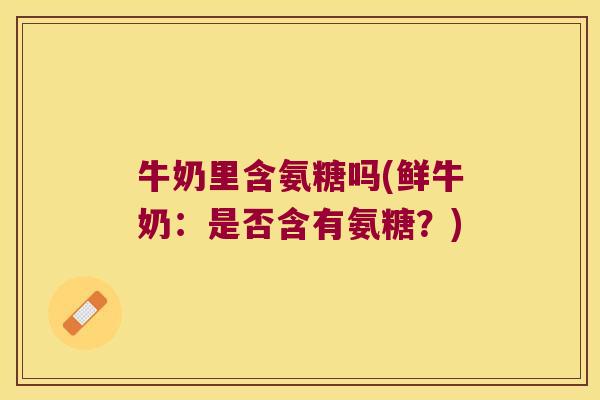 牛奶里含氨糖吗(鲜牛奶:是否含有氨糖?) 牛奶里含氨糖吗(鲜牛奶:是否含有氨糖?)