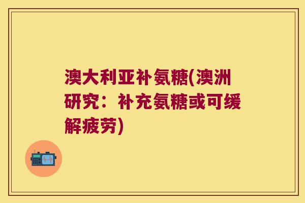 澳大利亚补氨糖(澳洲研究:补充氨糖或可缓解疲劳) 澳大利亚补氨糖(澳洲研究:补充氨糖或可缓解疲劳)