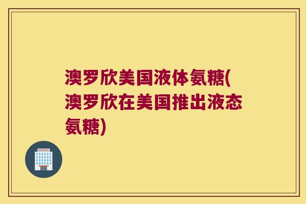 澳罗欣美国液体氨糖(澳罗欣在美国推出液态氨糖)