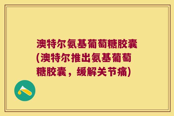 澳特尔氨基葡萄糖胶囊(澳特尔推出氨基葡萄糖胶囊，缓解关节痛)