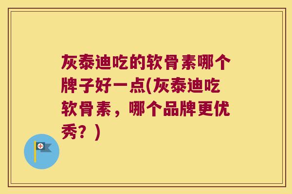 灰泰迪吃的软骨素哪个牌子好一点(灰泰迪吃软骨素,哪个品牌更优秀?) 灰泰迪吃的软骨素哪个牌子好一点(灰泰迪吃软骨素,哪个品牌更优秀?)