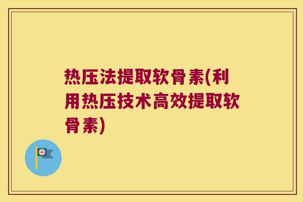 热压法提取软骨素(利用热压技术高效提取软骨素) 热压法提取软骨素(利用热压技术高效提取软骨素)