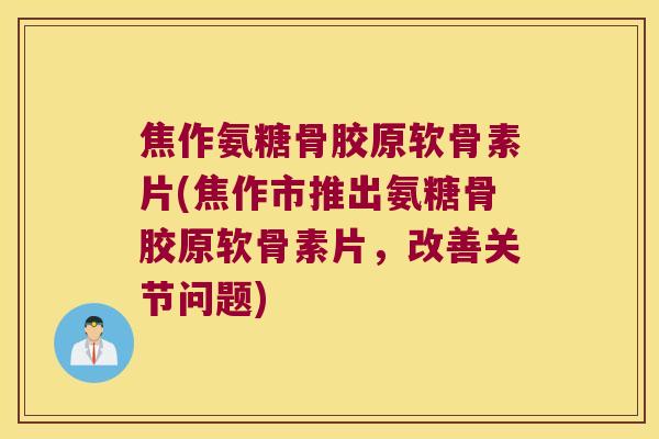 焦作氨糖骨胶原软骨素片(焦作市推出氨糖骨胶原软骨素片，改善关节问题)