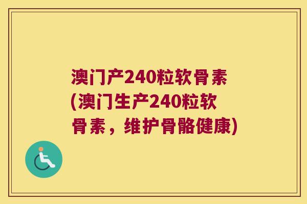 澳门产240粒软骨素(澳门生产240粒软骨素,维护骨骼健康) 澳门产240粒软骨素(澳门生产240粒软骨素,维护骨骼健康)