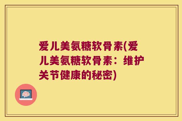 爱儿美氨糖软骨素(爱儿美氨糖软骨素:维护关节健康的秘密) 爱儿美氨糖软骨素(爱儿美氨糖软骨素:维护关节健康的秘密)