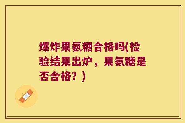 爆炸果氨糖合格吗(检验结果出炉,果氨糖是否合格?) 爆炸果氨糖合格吗(检验结果出炉,果氨糖是否合格?)