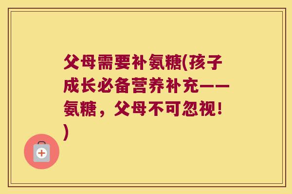 父母需要补氨糖(孩子成长必备营养补充——氨糖,父母不可忽视!) 父母需要补氨糖(孩子成长必备营养补充——氨糖,父母不可忽视!)