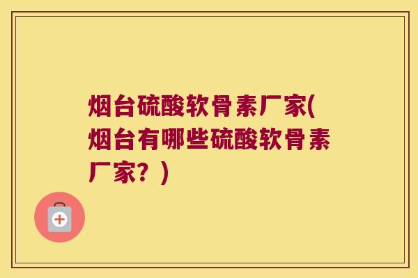 烟台硫酸软骨素厂家(烟台有哪些硫酸软骨素厂家?) 烟台硫酸软骨素厂家(烟台有哪些硫酸软骨素厂家?)