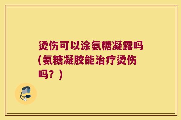 烫伤可以涂氨糖凝露吗(氨糖凝胶能烫伤吗?) 烫伤可以涂氨糖凝露吗(氨糖凝胶能烫伤吗?)