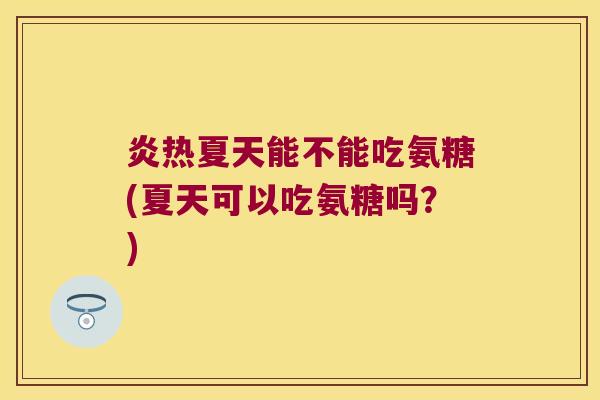 炎热夏天能不能吃氨糖(夏天可以吃氨糖吗？)