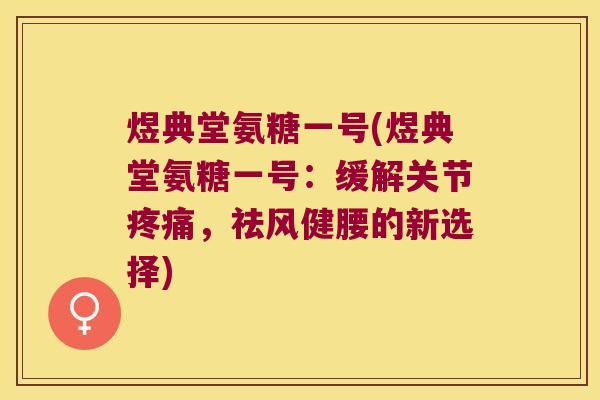 煜典堂氨糖一号(煜典堂氨糖一号:缓解关节,祛风健腰的新选择) 煜典堂氨糖一号(煜典堂氨糖一号:缓解关节,祛风健腰的新选择)