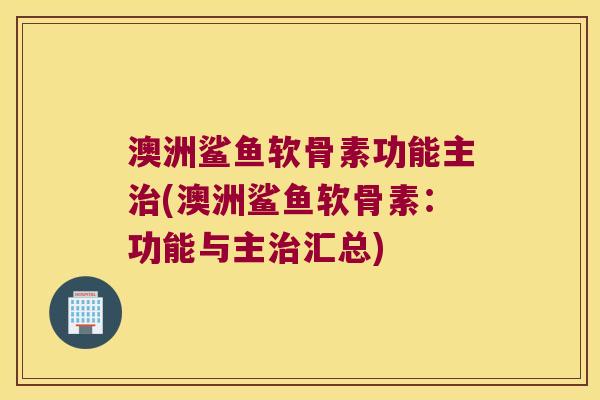 澳洲鲨鱼软骨素功能主(澳洲鲨鱼软骨素:功能与主汇总) 澳洲鲨鱼软骨素功能主(澳洲鲨鱼软骨素:功能与主汇总)