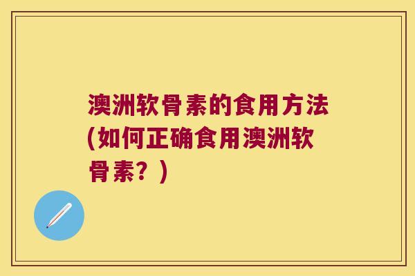 澳洲软骨素的食用方法(如何正确食用澳洲软骨素?) 澳洲软骨素的食用方法(如何正确食用澳洲软骨素?)