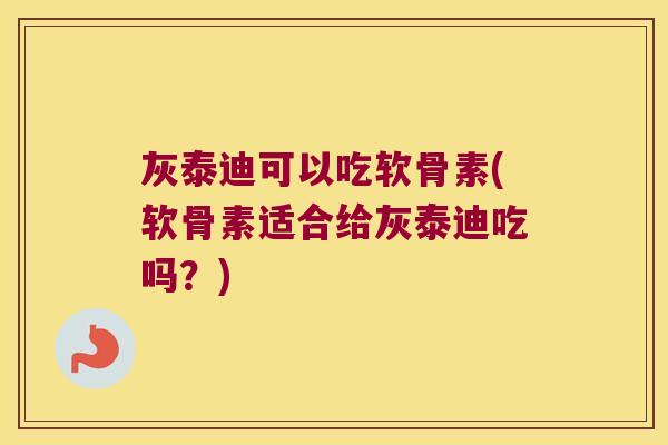 灰泰迪可以吃软骨素(软骨素适合给灰泰迪吃吗?) 灰泰迪可以吃软骨素(软骨素适合给灰泰迪吃吗?)