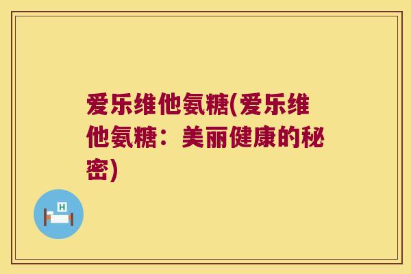 爱乐维他氨糖(爱乐维他氨糖:美丽健康的秘密) 爱乐维他氨糖(爱乐维他氨糖:美丽健康的秘密)
