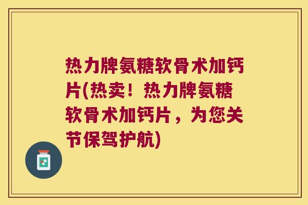 热力牌氨糖软骨术加钙片(热卖！热力牌氨糖软骨术加钙片，为您关节保驾护航)