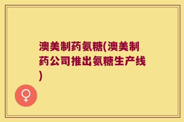 澳美制药氨糖(澳美制药公司推出氨糖生产线) 澳美制药氨糖(澳美制药公司推出氨糖生产线)