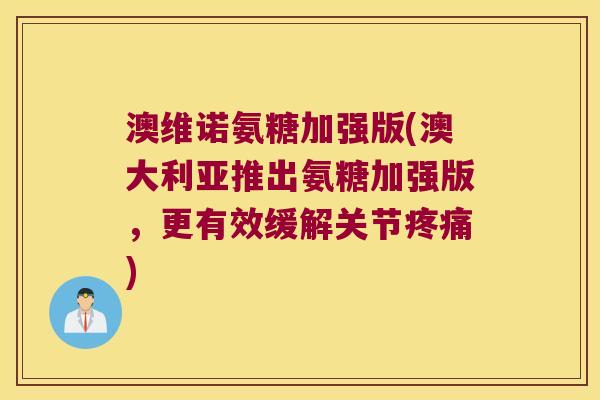 澳维诺氨糖加强版(澳大利亚推出氨糖加强版,更有效缓解关节) 澳维诺氨糖加强版(澳大利亚推出氨糖加强版,更有效缓解关节)
