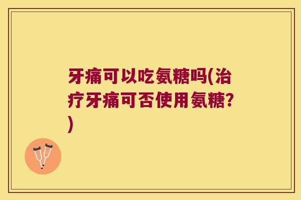 牙痛可以吃氨糖吗(牙痛可否使用氨糖?) 牙痛可以吃氨糖吗(牙痛可否使用氨糖?)