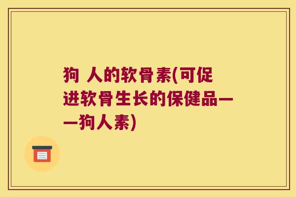 狗 人的软骨素(可促进软骨生长的保健品——狗人素)