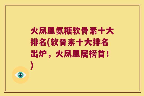 火凤凰氨糖软骨素十大排名(软骨素十大排名出炉,火凤凰居榜首!) 火凤凰氨糖软骨素十大排名(软骨素十大排名出炉,火凤凰居榜首!)