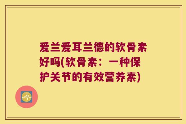 爱兰爱耳兰德的软骨素好吗(软骨素:一种保护关节的有效营养素) 爱兰爱耳兰德的软骨素好吗(软骨素:一种保护关节的有效营养素)
