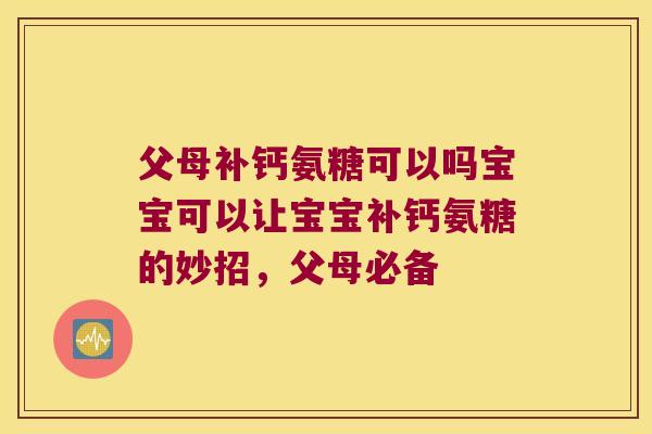 父母补钙氨糖可以吗宝宝可以让宝宝补钙氨糖的妙招,父母必备 父母补钙氨糖可以吗宝宝可以让宝宝补钙氨糖的妙招,父母必备