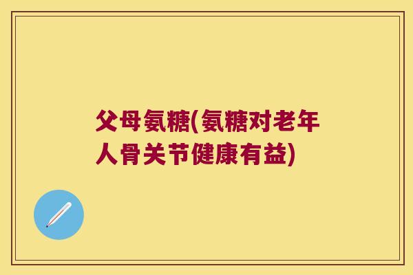 父母氨糖(氨糖对老年人骨关节健康有益) 父母氨糖(氨糖对老年人骨关节健康有益)