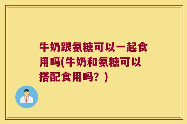 牛奶跟氨糖可以一起食用吗(牛奶和氨糖可以搭配食用吗？)