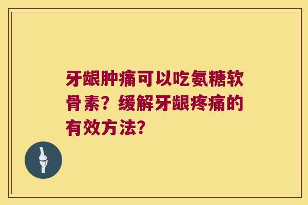 牙龈肿痛可以吃氨糖软骨素?缓解牙龈的有效方法? 牙龈肿痛可以吃氨糖软骨素?缓解牙龈的有效方法?