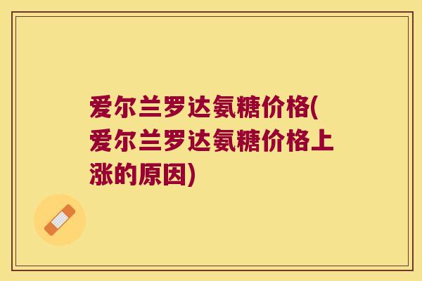 爱尔兰罗达氨糖价格(爱尔兰罗达氨糖价格上涨的原因) 爱尔兰罗达氨糖价格(爱尔兰罗达氨糖价格上涨的原因)