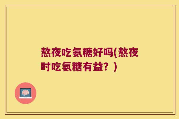 熬夜吃氨糖好吗(熬夜时吃氨糖有益？)