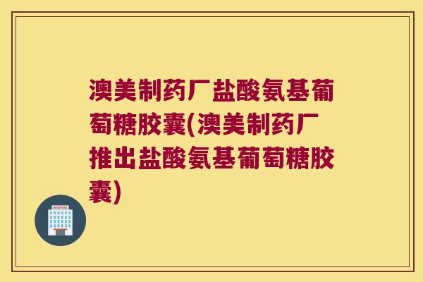 澳美制药厂盐酸氨基葡萄糖胶囊(澳美制药厂推出盐酸氨基葡萄糖胶囊)