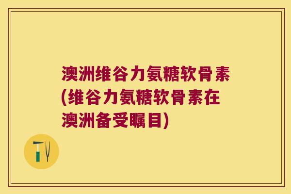澳洲维谷力氨糖软骨素(维谷力氨糖软骨素在澳洲备受瞩目) 澳洲维谷力氨糖软骨素(维谷力氨糖软骨素在澳洲备受瞩目)