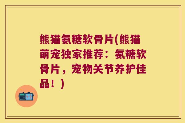 熊猫氨糖软骨片(熊猫萌宠独家推荐：氨糖软骨片，宠物关节养护佳品！)