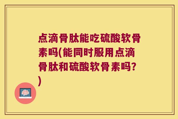 点滴骨肽能吃硫酸软骨素吗(能同时服用点滴骨肽和硫酸软骨素吗?) 点滴骨肽能吃硫酸软骨素吗(能同时服用点滴骨肽和硫酸软骨素吗?)