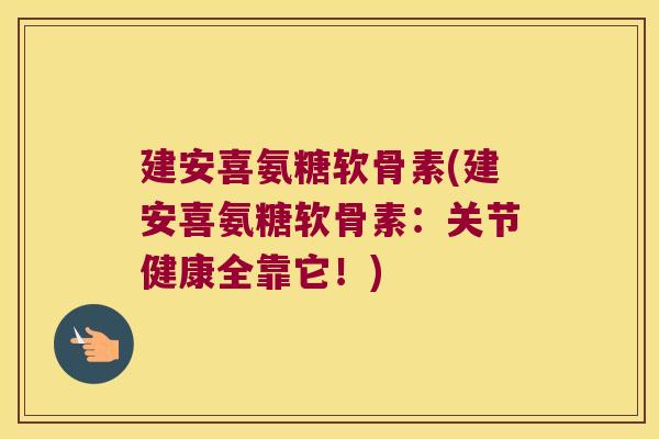建安喜氨糖软骨素(建安喜氨糖软骨素：关节健康全靠它！)
