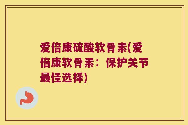 爱倍康硫酸软骨素(爱倍康软骨素:保护关节佳选择) 爱倍康硫酸软骨素(爱倍康软骨素:保护关节佳选择)