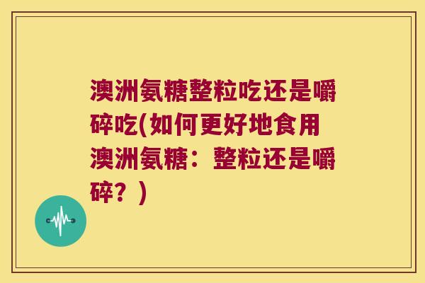 澳洲氨糖整粒吃还是嚼碎吃(如何更好地食用澳洲氨糖：整粒还是嚼碎？)