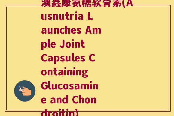 澳鑫康氨糖软骨素(Ausnutria Launches Ample Joint Capsules Containing Glucosamine and Chondroitin) 澳鑫康氨糖软骨素(Ausnutria Launches Ample Joint Capsules Containing Glucosamine and Chondroitin)