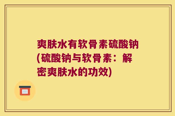 爽肤水有软骨素硫酸钠(硫酸钠与软骨素：解密爽肤水的功效)
