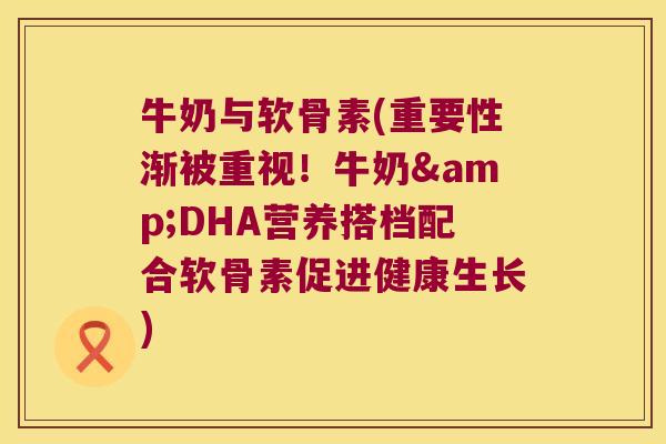 牛奶与软骨素(重要性渐被重视！牛奶&DHA营养搭档配合软骨素促进健康生长)