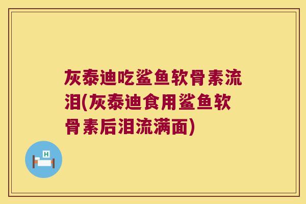 灰泰迪吃鲨鱼软骨素流泪(灰泰迪食用鲨鱼软骨素后泪流满面) 灰泰迪吃鲨鱼软骨素流泪(灰泰迪食用鲨鱼软骨素后泪流满面)